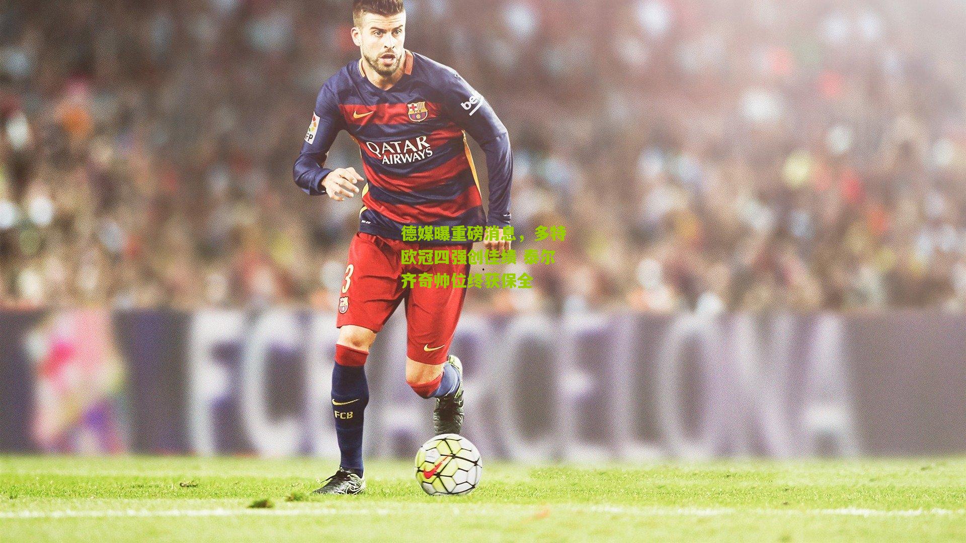 德媒曝重磅消息，多特欧冠四强创佳绩 泰尔齐奇帅位终获保全