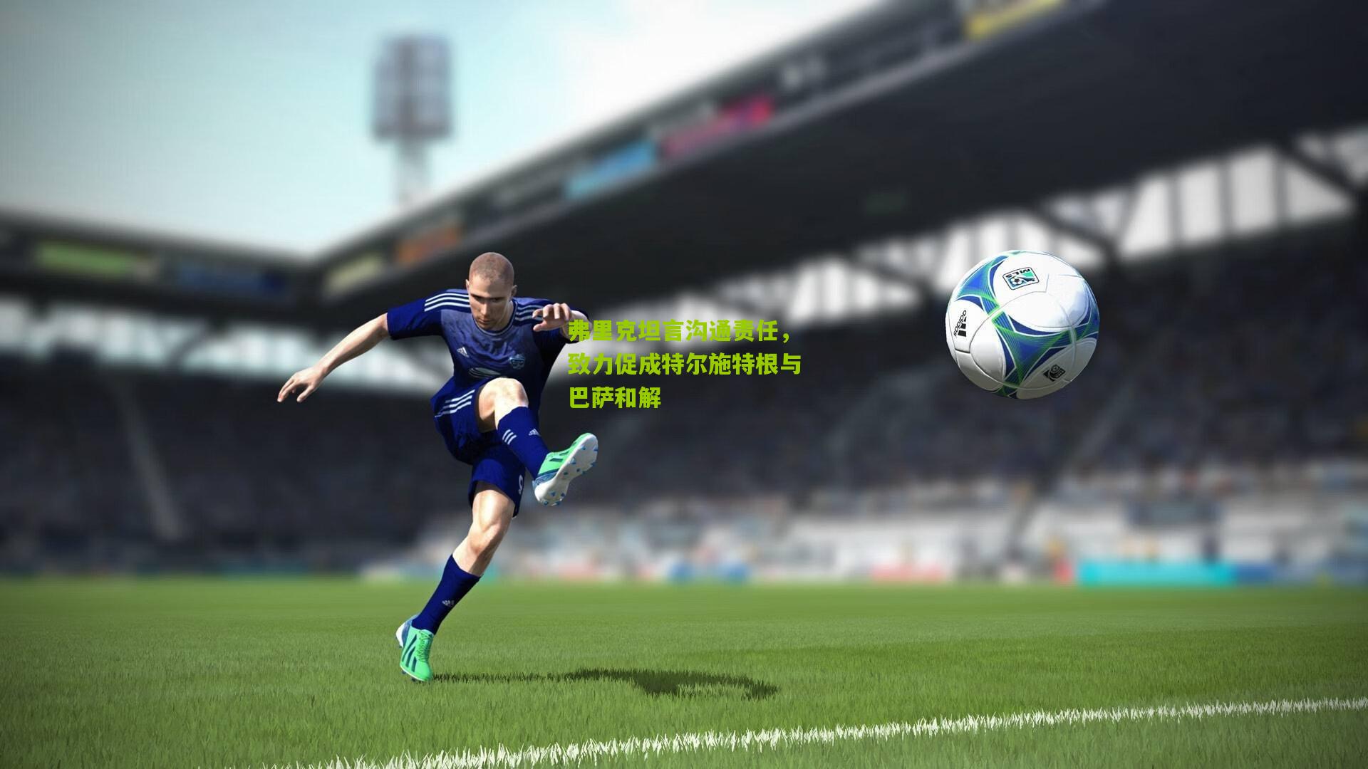 弗里克坦言沟通责任，致力促成特尔施特根与巴萨和解