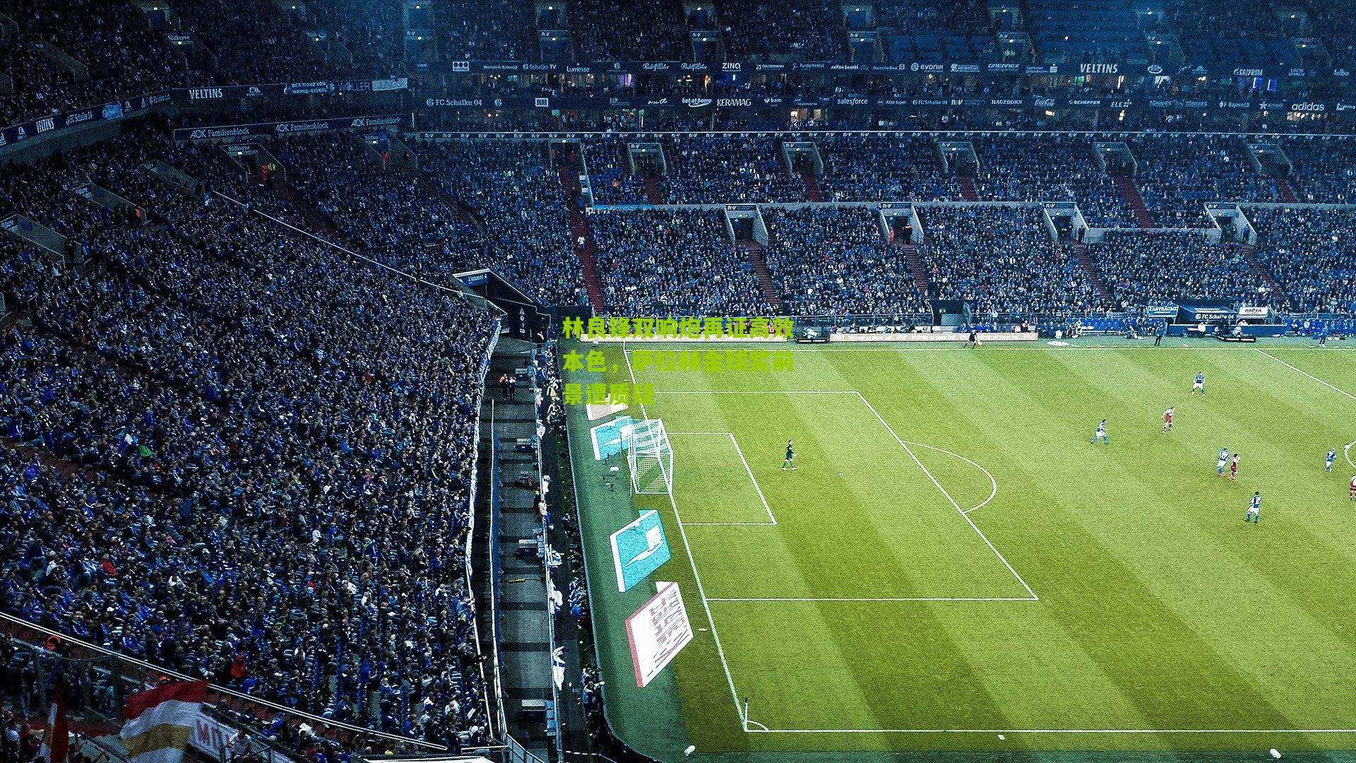 林良锋双响炮再证高效本色，萨拉赫金球奖前景遭质疑