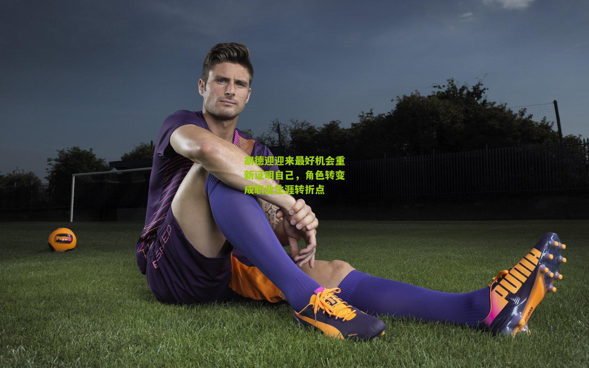 胡德迎迎来最好机会重新证明自己，角色转变成职业生涯转折点