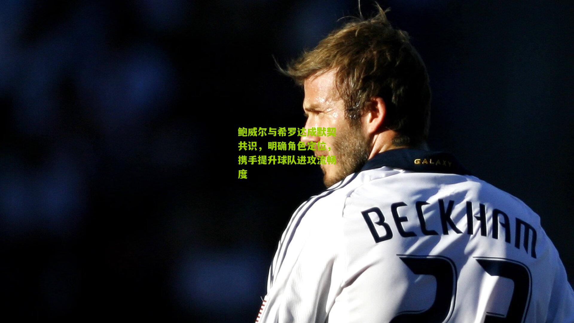 鲍威尔与希罗达成默契共识，明确角色定位，携手提升球队进攻流畅度